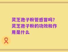 灵芝孢子粉管感冒吗？灵芝孢子粉的功效和作用是什么