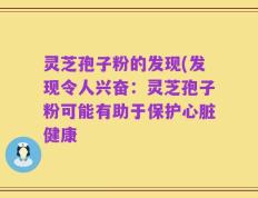 灵芝孢子粉的发现(发现令人兴奋：灵芝孢子粉可能有助于保护心脏健康