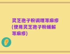 灵芝孢子粉调理荨麻疹(使用灵芝孢子粉缓解荨麻疹)