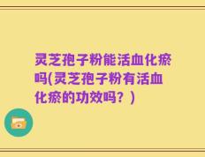 灵芝孢子粉能活血化瘀吗(灵芝孢子粉有活血化瘀的功效吗？)