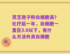 灵芝孢子粉白细胞高？化疗后一年，白细胞一直在3.0以下，有什么方法升高白细胞