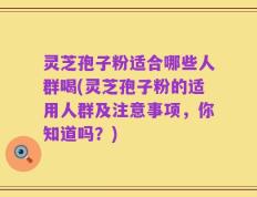 灵芝孢子粉适合哪些人群喝(灵芝孢子粉的适用人群及注意事项，你知道吗？)