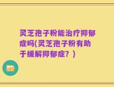 灵芝孢子粉能治疗抑郁症吗(灵芝孢子粉有助于缓解抑郁症？)