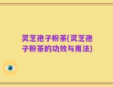 灵芝孢子粉茶(灵芝孢子粉茶的功效与用法)