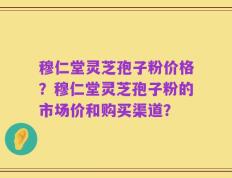 穆仁堂灵芝孢子粉价格？穆仁堂灵芝孢子粉的市场价和购买渠道？