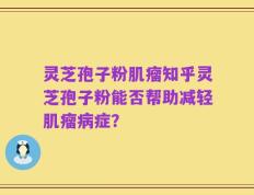 灵芝孢子粉肌瘤知乎灵芝孢子粉能否帮助减轻肌瘤病症？
