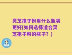 灵芝孢子粉用什么瓶装更好(如何选择适合灵芝孢子粉的瓶子？)