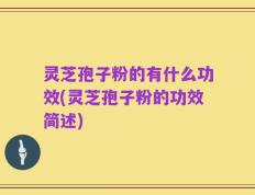 灵芝孢子粉的有什么功效(灵芝孢子粉的功效简述)