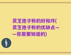 灵芝孢子粉的好和坏(灵芝孢子粉的优缺点——你需要知道的)