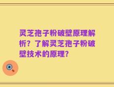 灵芝孢子粉破壁原理解析？了解灵芝孢子粉破壁技术的原理？