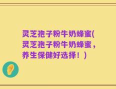 灵芝孢子粉牛奶蜂蜜(灵芝孢子粉牛奶蜂蜜，养生保健好选择！)