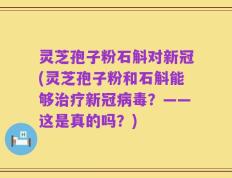 灵芝孢子粉石斛对新冠(灵芝孢子粉和石斛能够治疗新冠病毒？——这是真的吗？)
