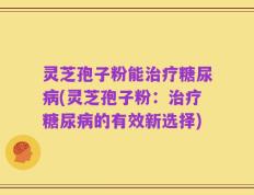 灵芝孢子粉能治疗糖尿病(灵芝孢子粉：治疗糖尿病的有效新选择)