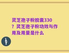 灵芝孢子粉胶囊330？灵芝孢子粉功效与作用及用量是什么