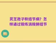 灵芝孢子粉结节病？怎样通过锻炼消除肺结节