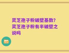 灵芝孢子粉破壁基数？灵芝孢子粉有半破壁之说吗