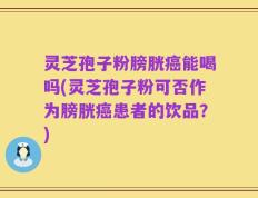 灵芝孢子粉膀胱癌能喝吗(灵芝孢子粉可否作为膀胱癌患者的饮品？)