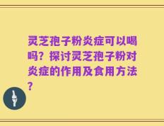 灵芝孢子粉炎症可以喝吗？探讨灵芝孢子粉对炎症的作用及食用方法？