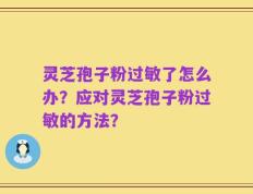 灵芝孢子粉过敏了怎么办？应对灵芝孢子粉过敏的方法？