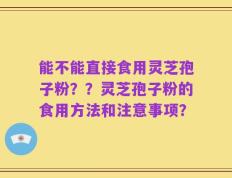 能不能直接食用灵芝孢子粉？？灵芝孢子粉的食用方法和注意事项？