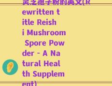 灵芝孢子粉的英文(Rewritten title Reishi Mushroom Spore Powder - A Natural Health Supplement)