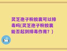 灵芝孢子粉胶囊可以排毒吗(灵芝孢子粉胶囊能否起到排毒作用？)