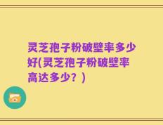 灵芝孢子粉破壁率多少好(灵芝孢子粉破壁率高达多少？)