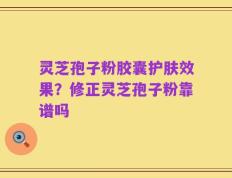 灵芝孢子粉胶囊护肤效果？修正灵芝孢子粉靠谱吗