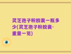 灵芝孢子粉胶囊一瓶多少(灵芝孢子粉胶囊-重量一览)