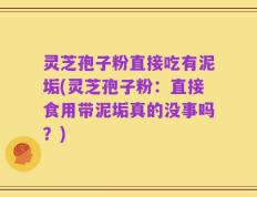 灵芝孢子粉直接吃有泥垢(灵芝孢子粉：直接食用带泥垢真的没事吗？)