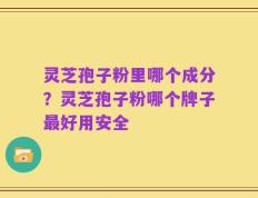 灵芝孢子粉里哪个成分？灵芝孢子粉哪个牌子最好用安全