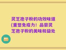 灵芝孢子粉的功效味道(重塑免疫力！品尝灵芝孢子粉的美味和益处