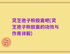 灵芝孢子粉胶囊吧(灵芝孢子粉胶囊的功效与作用详解)