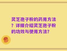 灵芝孢子粉的药用方法？详细介绍灵芝孢子粉的功效与使用方法？