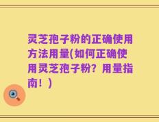 灵芝孢子粉的正确使用方法用量(如何正确使用灵芝孢子粉？用量指南！)