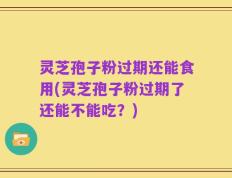 灵芝孢子粉过期还能食用(灵芝孢子粉过期了还能不能吃？)
