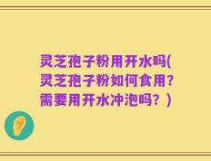 灵芝孢子粉用开水吗(灵芝孢子粉如何食用？需要用开水冲泡吗？)