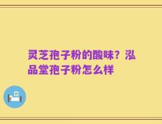灵芝孢子粉的酸味？泓品堂孢子粉怎么样
