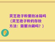 灵芝孢子粉要放冰箱吗 (灵芝孢子粉的存放方法：需要冷藏吗？)