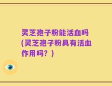 灵芝孢子粉能活血吗 (灵芝孢子粉具有活血作用吗？)