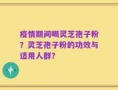 疫情期间喝灵芝孢子粉？灵芝孢子粉的功效与适用人群？
