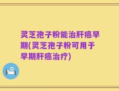 灵芝孢子粉能治肝癌早期(灵芝孢子粉可用于早期肝癌治疗)