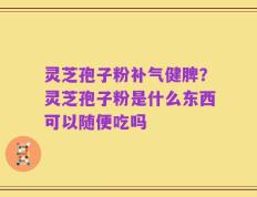 灵芝孢子粉补气健脾？灵芝孢子粉是什么东西可以随便吃吗
