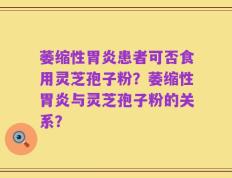 萎缩性胃炎患者可否食用灵芝孢子粉？萎缩性胃炎与灵芝孢子粉的关系？