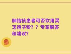 肺结核患者可否饮用灵芝孢子粉？？专家解答和建议？