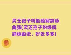 灵芝孢子粉能缓解静脉曲张(灵芝孢子粉缓解静脉曲张，好处多多)