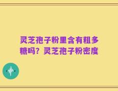 灵芝孢子粉里含有粗多糖吗？灵芝孢子粉密度