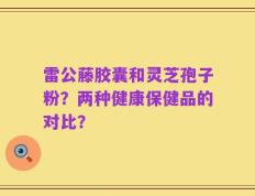雷公藤胶囊和灵芝孢子粉？两种健康保健品的对比？