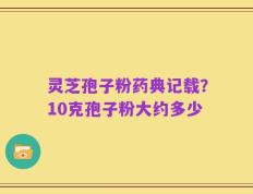 灵芝孢子粉药典记载？10克孢子粉大约多少