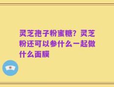 灵芝孢子粉蜜糖？灵芝粉还可以参什么一起做什么面膜